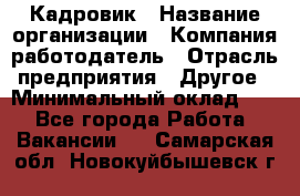 Кадровик › Название организации ­ Компания-работодатель › Отрасль предприятия ­ Другое › Минимальный оклад ­ 1 - Все города Работа » Вакансии   . Самарская обл.,Новокуйбышевск г.